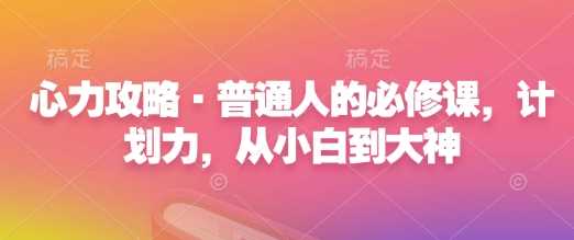 心力攻略·普通人的必修课，计划力，从小白到大神-三六网赚