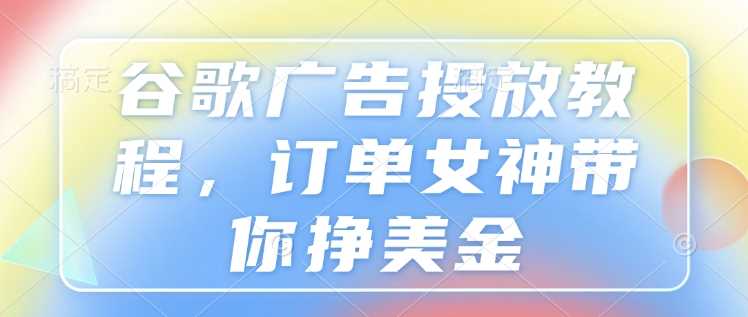 谷歌广告投放教程，订单女神带你挣美金-三六网赚