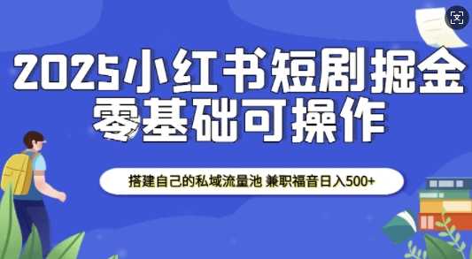 2025小红书短剧掘金，搭建自己的私域流量池，兼职福音日入5张-三六网赚