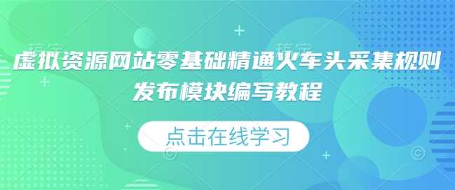 虚拟资源网站零基础精通火车头采集规则发布模块编写教程-三六网赚