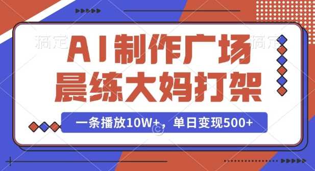 AI制作广场晨练大妈打架，一条播放10W+，单日变现多张【揭秘】-三六网赚