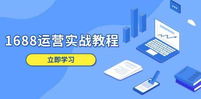 1688运营实战教程：店铺定位/商品管理/爆款打造/数字营销/客户服务等-三六网赚