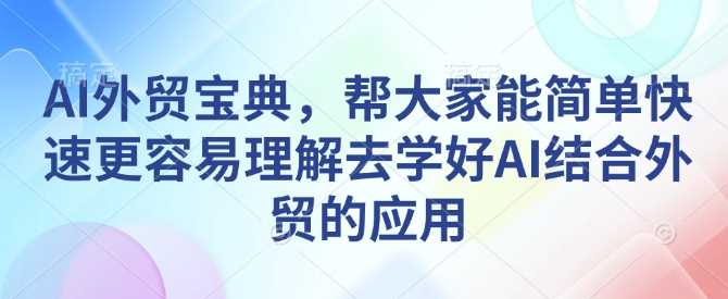 AI外贸宝典，帮大家能简单快速更容易理解去学好AI结合外贸的应用-三六网赚