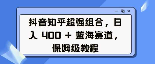 抖音知乎超强组合，日入4张， 蓝海赛道，保姆级教程-三六网赚