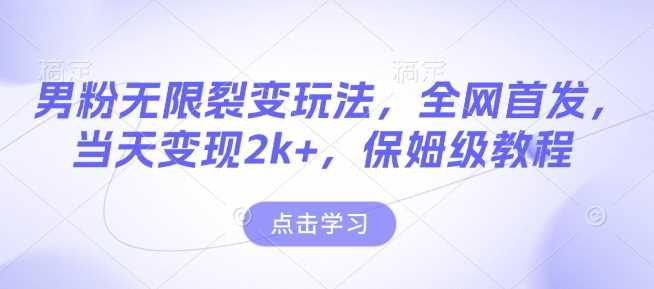 男粉无限裂变玩法，全网首发，当天变现2k+，保姆级教程【永久更新】【揭秘】-三六网赚