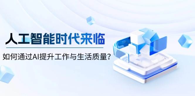 （13930期）人工智能时代来临，如何通过AI提升工作与生活质量？-三六网赚