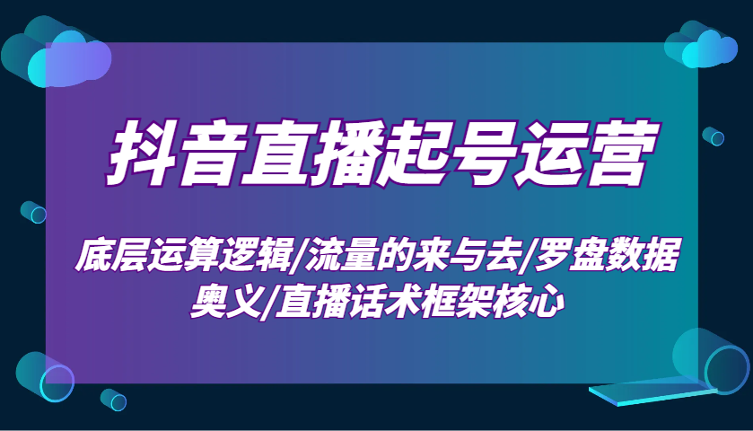 抖音直播起号运营：底层运算逻辑/流量的来与去/罗盘数据奥义/直播话术框架核心-三六网赚