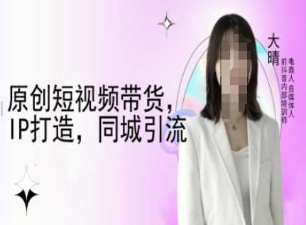 原创短视频带货，IP打造，同城引流-大晴自媒体教程-三六网赚