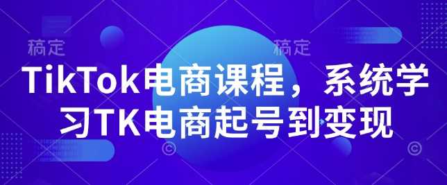 TikTok电商课程，​系统学习TK电商起号到变现-三六网赚