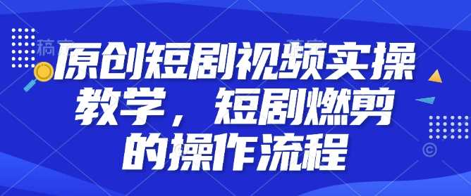 原创短剧视频实操教学，短剧燃剪的操作流程-三六网赚