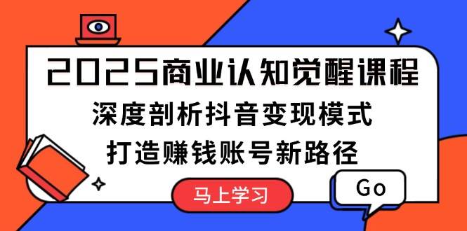 2025商业认知觉醒课程：深度剖析抖音变现模式，打造赚钱账号新路径-三六网赚