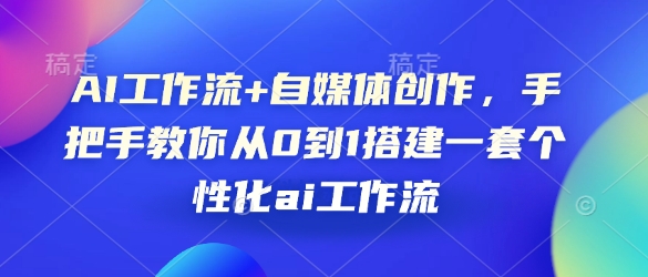 AI工作流+自媒体创作，手把手教你从0到1搭建一套个性化ai工作流-三六网赚