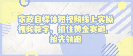 家政自媒体短视频线上实操视频教学，抓住黄金赛道，抢先领跑!-三六网赚