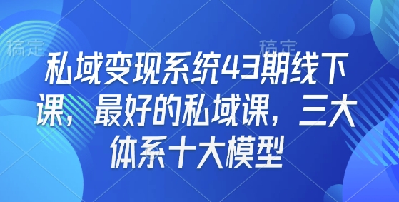 私域变现系统43期线下课，最好的私域课，三大体系十大模型-三六网赚