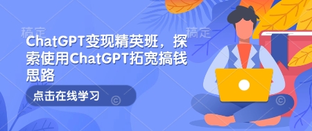 ChatGPT变现精英班，探索使用ChatGPT拓宽搞钱思路-三六网赚