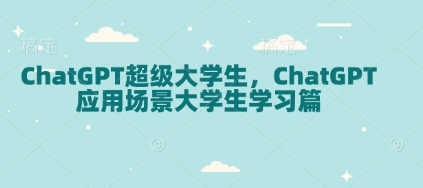 ChatGPT超级大学生，ChatGPT 应用场景大学生学习篇-三六网赚