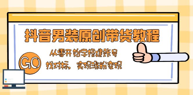 抖音男装原创带货教程：从零开始学搭建账号，找对标，实现涨粉变现-三六网赚