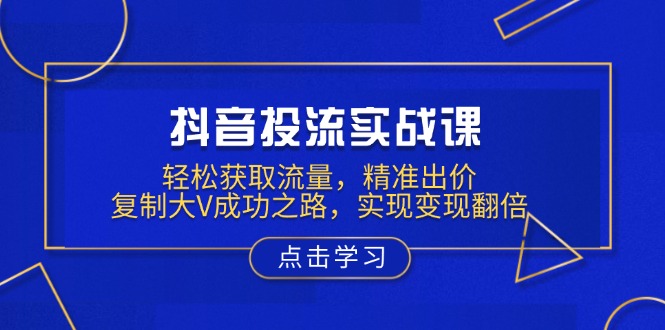 抖音投流实战课，轻松获取流量，精准出价，复制大V成功之路，实现变现翻倍-三六网赚