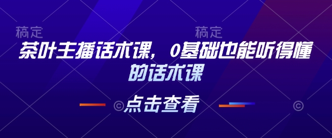 茶叶主播话术课，0基础也能听得懂的话术课-三六网赚