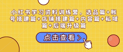 小红书学习资料训练营，选品篇+账号搭建篇+店铺搭建篇+内容篇+私域篇+后端升级篇-三六网赚