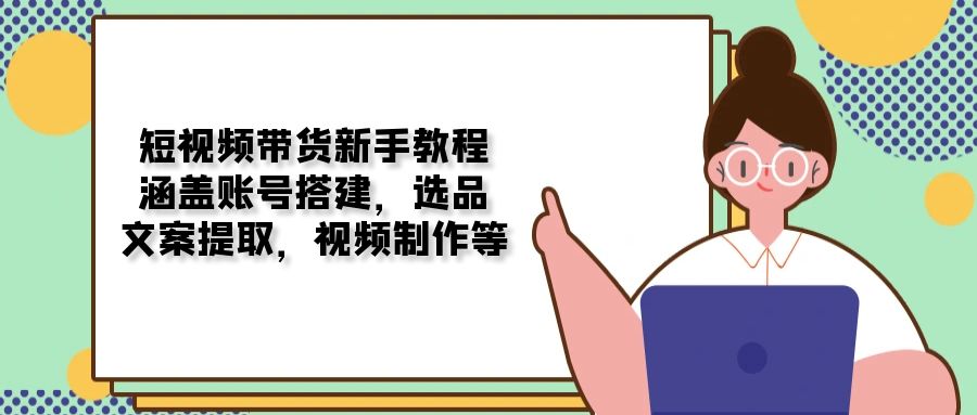 短视频带货新手教程：涵盖账号搭建，选品，文案提取，视频制作等-三六网赚