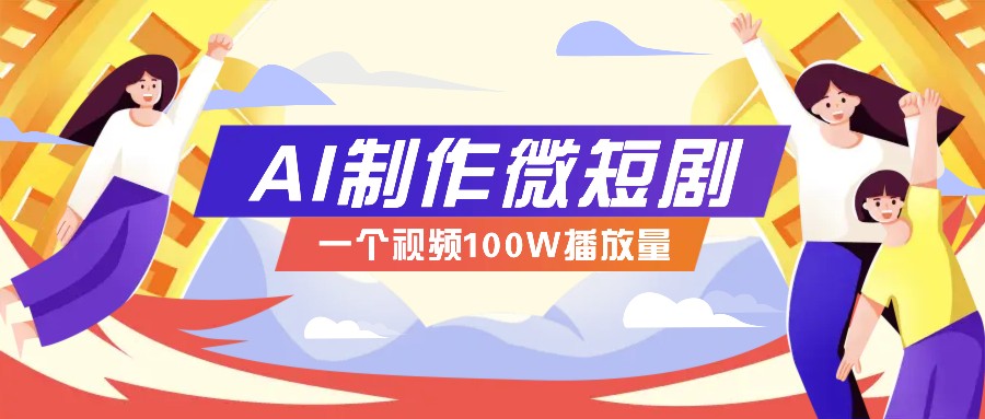 AI制作微短剧实操教程，今年最大风口一个视频100W播放量，附详细实操+变现计划-三六网赚