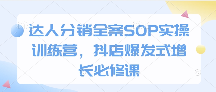 达人分销全案SOP实操训练营，抖店爆发式增长必修课-三六网赚