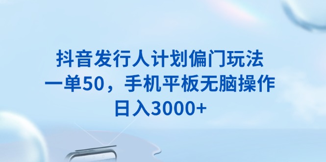 抖音发行人计划偏门玩法，一单50，手机平板无脑操作，日入3000+-三六网赚