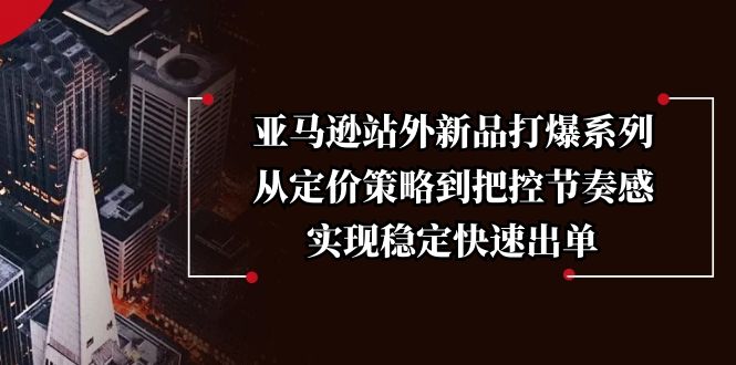 亚马逊站外新品打爆系列，从定价策略到把控节奏感，实现稳定快速出单-三六网赚