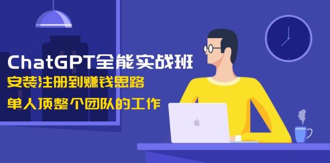 ChatGPT全能实战班，安装注册到赚钱思路，单人顶整个团队的工作-三六网赚