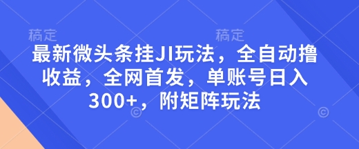 最新微头条挂JI玩法，全自动撸收益，全网首发，单账号日入300+，附矩阵玩法【揭秘】-三六网赚