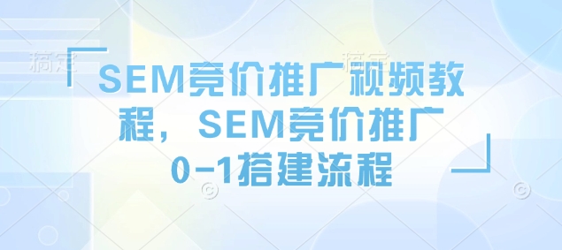 SEM竞价推广视频教程，SEM竞价推广0-1搭建流程-三六网赚