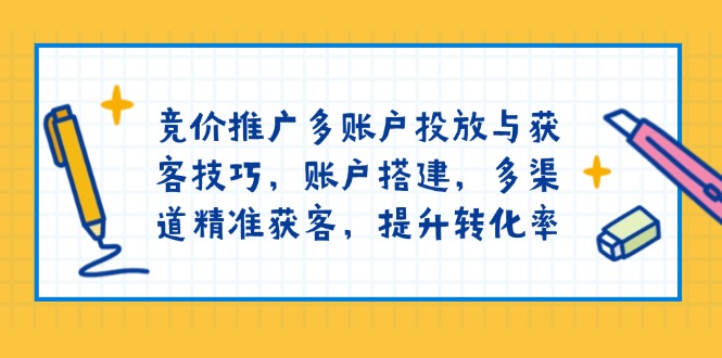 竞价推广多账户投放与获客技巧，账户搭建，多渠道精准获客，提升转化率-三六网赚