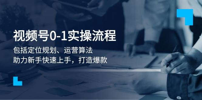 视频号0-1实战流程，包括定位规划、运营算法，助力新手快速上手，打造爆款-三六网赚