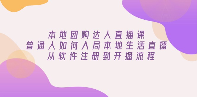 本地团购达人直播课：普通人如何入局本地生活直播, 从软件注册到开播流程-三六网赚