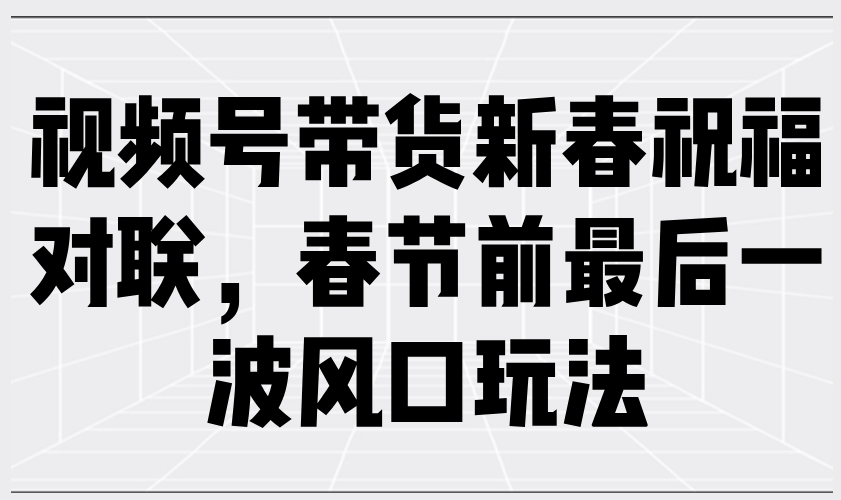 视频号带货新春祝福对联，春节前最后一波风口玩法-三六网赚