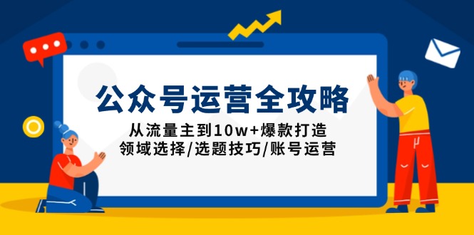 公众号运营全攻略：从流量主到10w+爆款打造，领域选择/选题技巧/账号运营-三六网赚