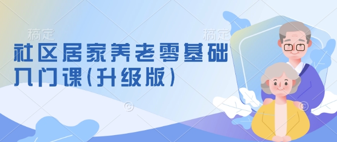 社区居家养老零基础入门课(升级版)了解新手做养老的可行模式，掌握养老项目的筹备方法-三六网赚