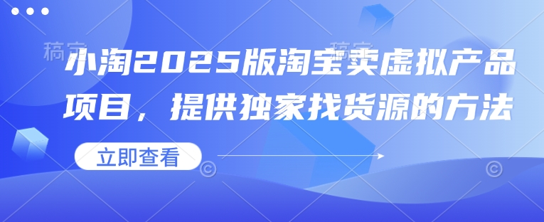 小淘2025版淘宝卖虚拟产品项目，提供独家找货源的方法-三六网赚