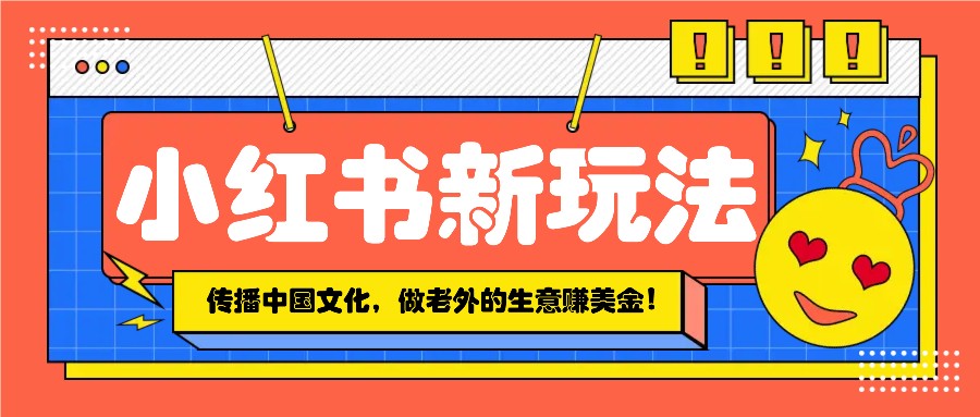 小红书流量新玩法，传播中国传统文化的同时，做老外的生意赚美金！-三六网赚