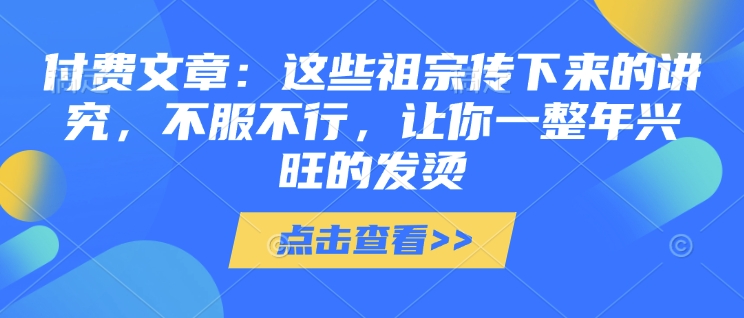 付费文章：这些祖宗传下来的讲究，不服不行，让你一整年兴旺的发烫!(全文收藏)-三六网赚