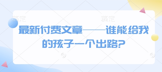 最新付费文章——谁能给我的孩子一个出路?-三六网赚