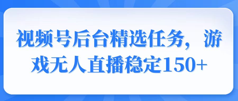 视频号精选变现任务，游戏无人直播稳定150+-三六网赚