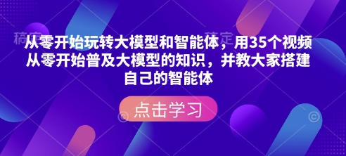 从零开始玩转大模型和智能体，​用35个视频从零开始普及大模型的知识，并教大家搭建自己的智能体-三六网赚