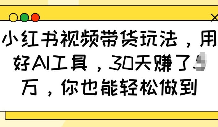 小红书视频带货玩法，用好AI工具，30天收益过W，你也能轻松做到-三六网赚