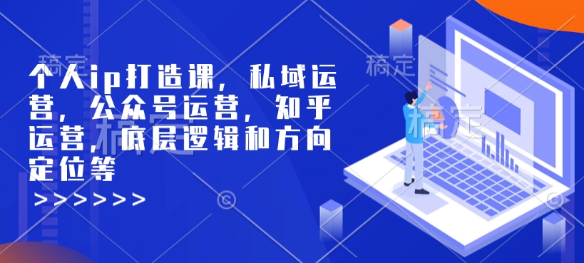 个人ip打造课，私域运营，公众号运营，知乎运营，底层逻辑和方向定位等-三六网赚