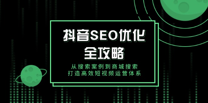 抖音 SEO优化全攻略，从搜索案例到商城搜索，打造高效短视频运营体系-三六网赚