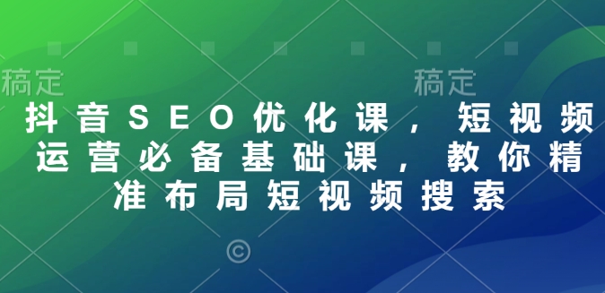 抖音SEO优化课，短视频运营必备基础课，教你精准布局短视频搜索-三六网赚