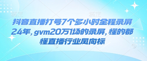 抖音直播打号7个多小时全程录屏24年，gvm20万1场的录屏，懂的都懂直播行业风向标-三六网赚