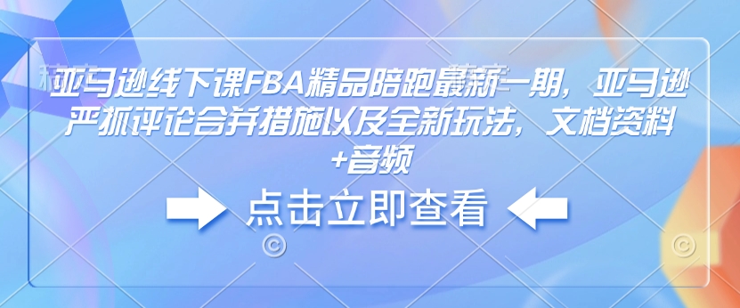 亚马逊线下课FBA精品陪跑最新一期，亚马逊严抓评论合并措施以及全新玩法，文档资料+音频-三六网赚